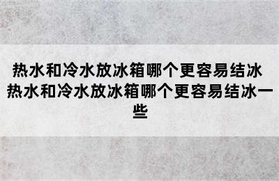 热水和冷水放冰箱哪个更容易结冰 热水和冷水放冰箱哪个更容易结冰一些